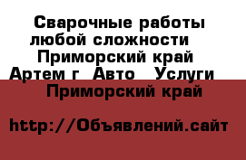 Сварочные работы любой сложности! - Приморский край, Артем г. Авто » Услуги   . Приморский край